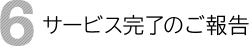 6 サービス完了のご報告