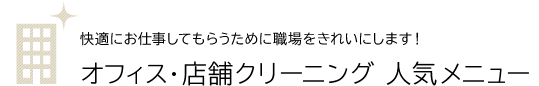 快適にお仕事してもらうために職場をきれいにします！オフィス・店舗クリーニング 人気メニュー