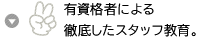 有資格者による徹底したスタッフ教育。
